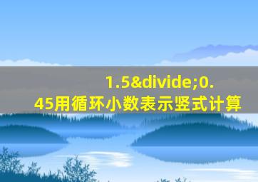 1.5÷0.45用循环小数表示竖式计算