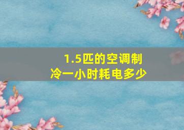 1.5匹的空调制冷一小时耗电多少