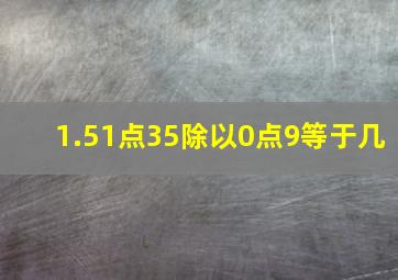 1.51点35除以0点9等于几