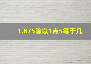 1.875除以1点5等于几