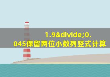 1.9÷0.045保留两位小数列竖式计算