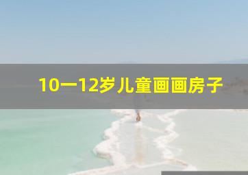 10一12岁儿童画画房子