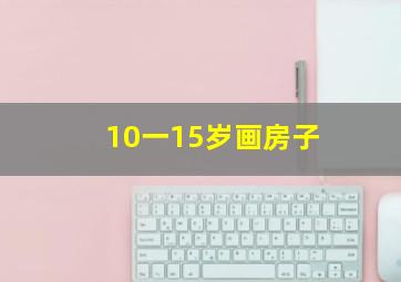 10一15岁画房子