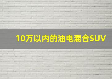 10万以内的油电混合SUV