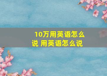 10万用英语怎么说 用英语怎么说