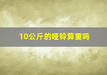 10公斤的哑铃算重吗