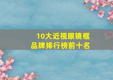 10大近视眼镜框品牌排行榜前十名