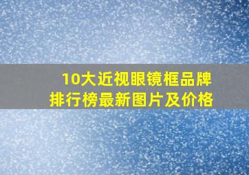 10大近视眼镜框品牌排行榜最新图片及价格