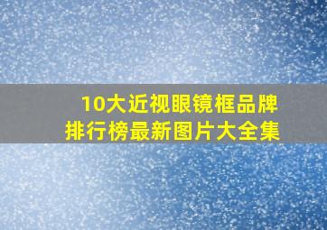 10大近视眼镜框品牌排行榜最新图片大全集