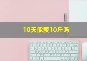 10天能瘦10斤吗