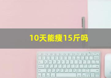 10天能瘦15斤吗