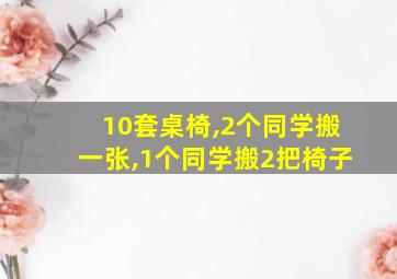 10套桌椅,2个同学搬一张,1个同学搬2把椅子