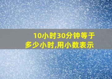 10小时30分钟等于多少小时,用小数表示