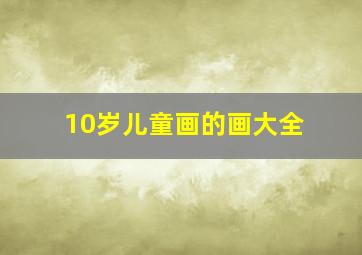 10岁儿童画的画大全