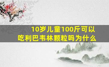 10岁儿童100斤可以吃利巴韦林颗粒吗为什么