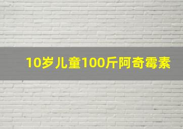 10岁儿童100斤阿奇霉素