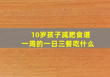 10岁孩子减肥食谱一周的一日三餐吃什么