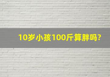 10岁小孩100斤算胖吗?