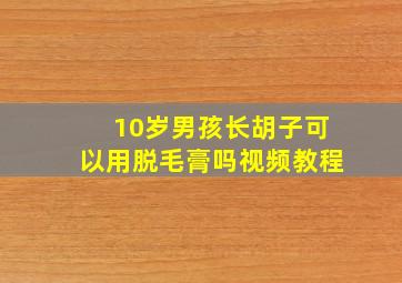 10岁男孩长胡子可以用脱毛膏吗视频教程