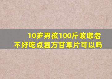 10岁男孩100斤咳嗽老不好吃点复方甘草片可以吗