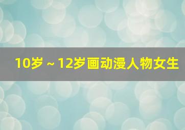 10岁～12岁画动漫人物女生