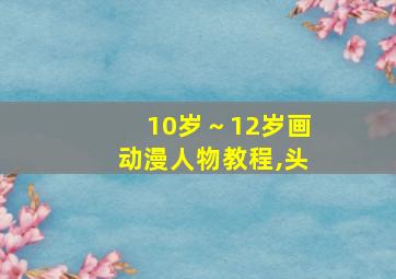 10岁～12岁画动漫人物教程,头