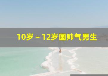 10岁～12岁画帅气男生