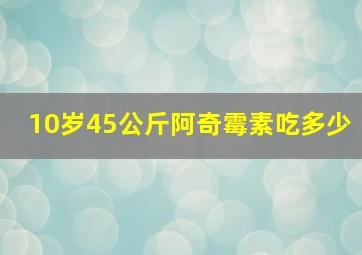 10岁45公斤阿奇霉素吃多少