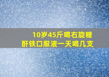 10岁45斤喝右旋糖酐铁口服液一天喝几支