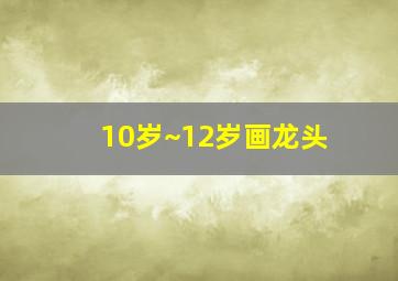 10岁~12岁画龙头