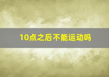 10点之后不能运动吗