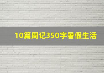 10篇周记350字暑假生活