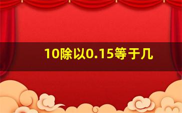 10除以0.15等于几