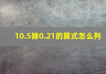 10.5除0.21的算式怎么列