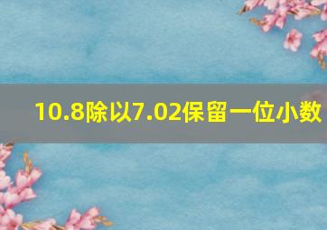 10.8除以7.02保留一位小数