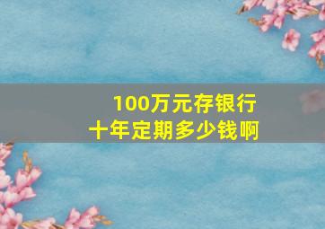 100万元存银行十年定期多少钱啊