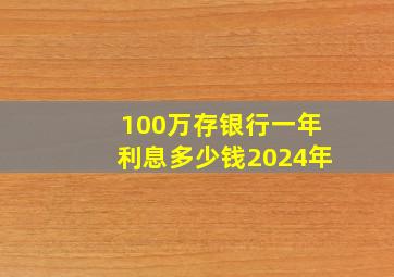 100万存银行一年利息多少钱2024年