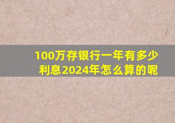 100万存银行一年有多少利息2024年怎么算的呢