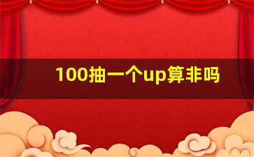 100抽一个up算非吗