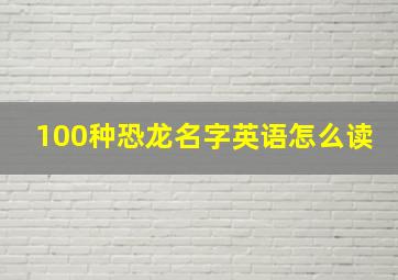 100种恐龙名字英语怎么读