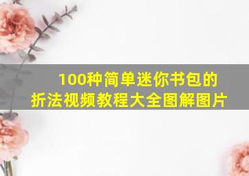 100种简单迷你书包的折法视频教程大全图解图片