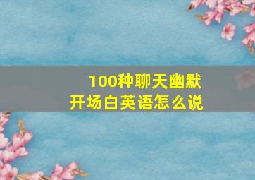 100种聊天幽默开场白英语怎么说