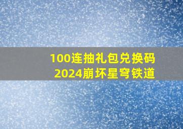 100连抽礼包兑换码2024崩坏星穹铁道