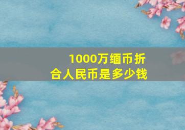 1000万缅币折合人民币是多少钱