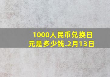 1000人民币兑换日元是多少钱.2月13日