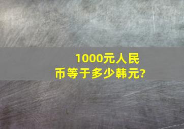 1000元人民币等于多少韩元?