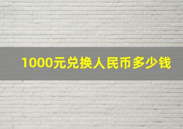 1000元兑换人民币多少钱