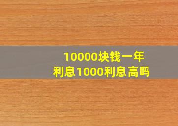 10000块钱一年利息1000利息高吗