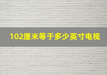 102厘米等于多少英寸电视