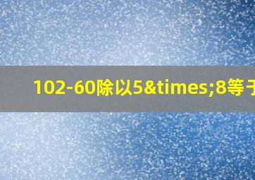 102-60除以5×8等于几